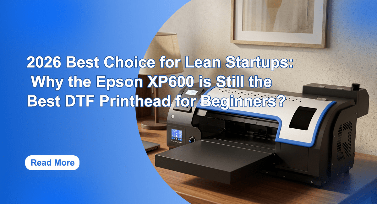2026 Best Choice for Lean Startups: Why the Epson XP600 is Still the Best DTF Printhead for Beginners? - Lancelot US DTF Printer Official Store